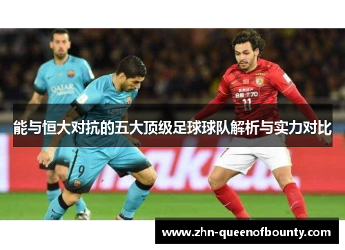 能与恒大对抗的五大顶级足球球队解析与实力对比 能与恒大对抗的五大顶级足球球队解析与实力对比