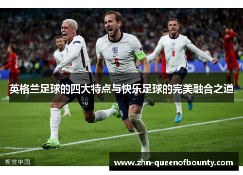 英格兰足球的四大特点与快乐足球的完美融合之道 英格兰足球的四大特点与快乐足球的完美融合之道