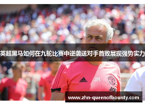 英超黑马如何在九轮比赛中逆袭送对手首败展现强势实力 英超黑马如何在九轮比赛中逆袭送对手首败展现强势实力