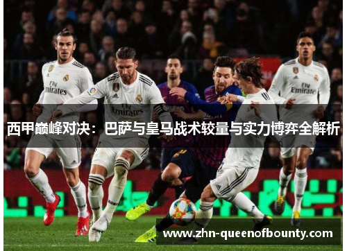 西甲巅峰对决:巴萨与皇马战术较量与实力博弈全解析 西甲巅峰对决:巴萨与皇马战术较量与实力博弈全解析