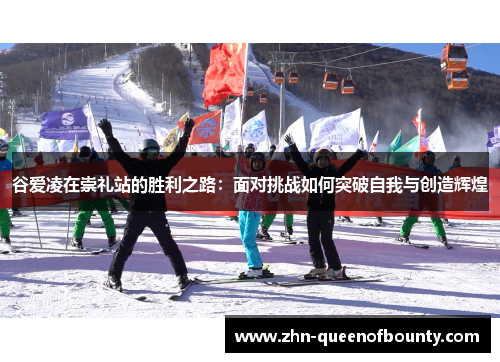 谷爱凌在崇礼站的胜利之路:面对挑战如何突破自我与创造辉煌 谷爱凌在崇礼站的胜利之路:面对挑战如何突破自我与创造辉煌