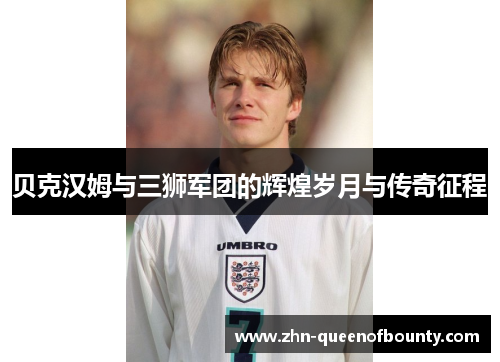 贝克汉姆与三狮军团的辉煌岁月与传奇征程