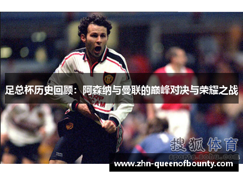 足总杯历史回顾：阿森纳与曼联的巅峰对决与荣耀之战
