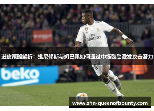 进攻策略解析:维尼修斯与姆巴佩如何通过中场鼓励激发攻击潜力 进攻策略解析:维尼修斯与姆巴佩如何通过中场鼓励激发攻击潜力