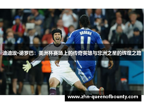 迪迪埃·德罗巴：美洲杯赛场上的传奇英雄与非洲之星的辉煌之路