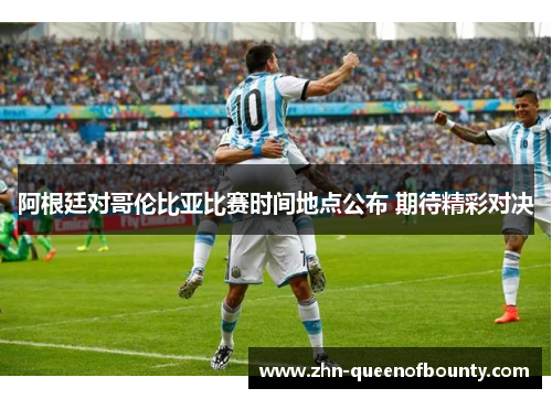 阿根廷对哥伦比亚比赛时间地点公布 期待精彩对决 阿根廷对哥伦比亚比赛时间地点公布 期待精彩对决