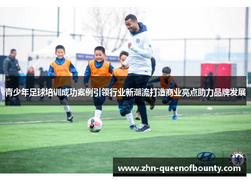 青少年足球培训成功案例引领行业新潮流打造商业亮点助力品牌发展 青少年足球培训成功案例引领行业新潮流打造商业亮点助力品牌发展