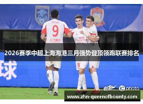 2026赛季中超上海海港三月强势登顶领跑联赛排名