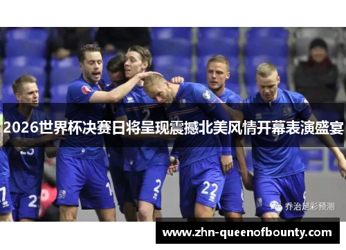 2026世界杯决赛日将呈现震撼北美风情开幕表演盛宴 2026世界杯决赛日将呈现震撼北美风情开幕表演盛宴