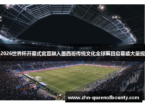 2026世界杯开幕式官宣融入墨西哥传统文化全球瞩目启幕盛大呈现