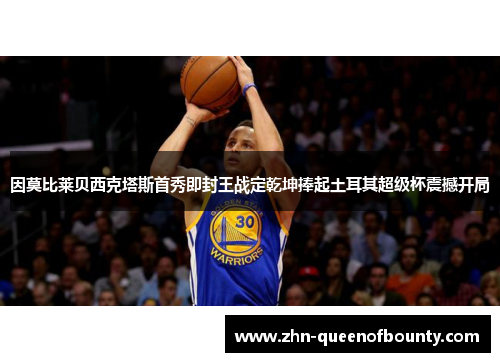 因莫比莱贝西克塔斯首秀即封王战定乾坤捧起土耳其超级杯震撼开局