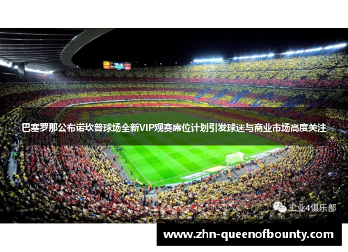巴塞罗那公布诺坎普球场全新VIP观赛席位计划引发球迷与商业市场高度关注 巴塞罗那公布诺坎普球场全新VIP观赛席位计划引发球迷与商业市场高度关注