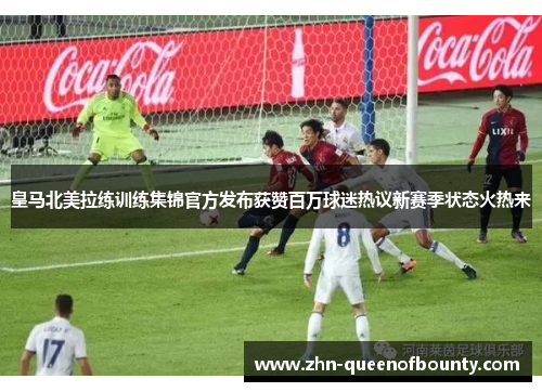 皇马北美拉练训练集锦官方发布获赞百万球迷热议新赛季状态火热来 皇马北美拉练训练集锦官方发布获赞百万球迷热议新赛季状态火热来