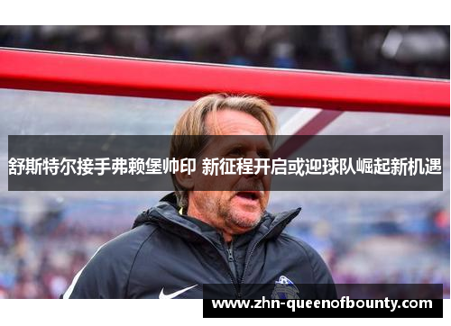 舒斯特尔接手弗赖堡帅印 新征程开启或迎球队崛起新机遇