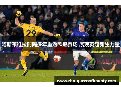 阿斯顿维拉时隔多年重返欧冠赛场 展现英超新生力量 阿斯顿维拉时隔多年重返欧冠赛场 展现英超新生力量