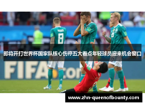 即将开打世界杯国家队核心伤停五大看点年轻球员迎来机会窗口
