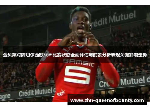 登贝莱对阵切尔西欧联杯比赛状态全面评估与前景分析表现关键影响走势