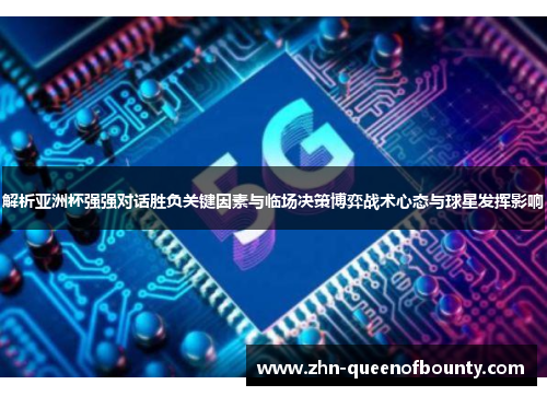 解析亚洲杯强强对话胜负关键因素与临场决策博弈战术心态与球星发挥影响 解析亚洲杯强强对话胜负关键因素与临场决策博弈战术心态与球星发挥影响